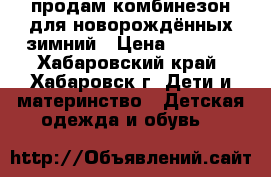 продам комбинезон для новорождённых зимний › Цена ­ 1 200 - Хабаровский край, Хабаровск г. Дети и материнство » Детская одежда и обувь   